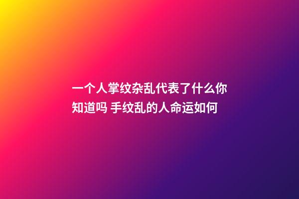 一个人掌纹杂乱代表了什么你知道吗 手纹乱的人命运如何